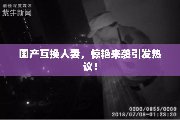 国产互换人妻，惊艳来袭引发热议！