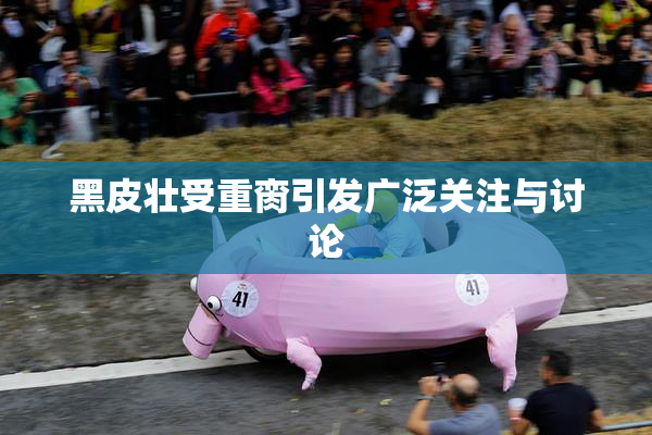 黑皮壮受重脔引发广泛关注与讨论