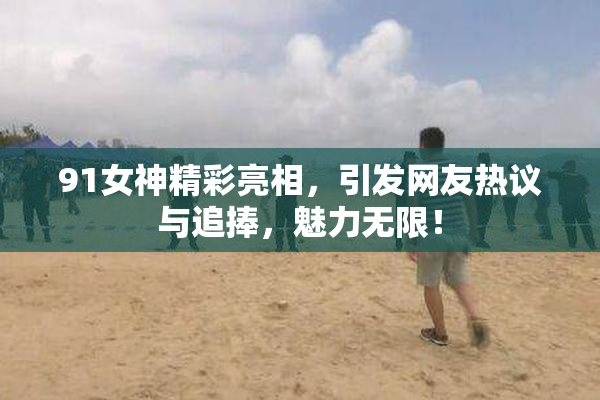 91女神精彩亮相，引发网友热议与追捧，魅力无限！