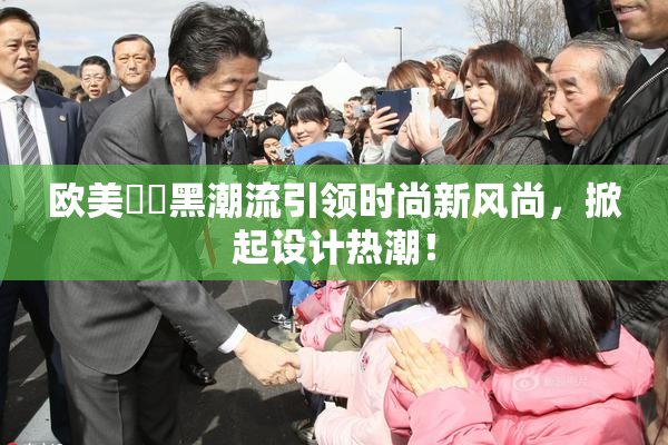 欧美❌‌黑潮流引领时尚新风尚，掀起设计热潮！