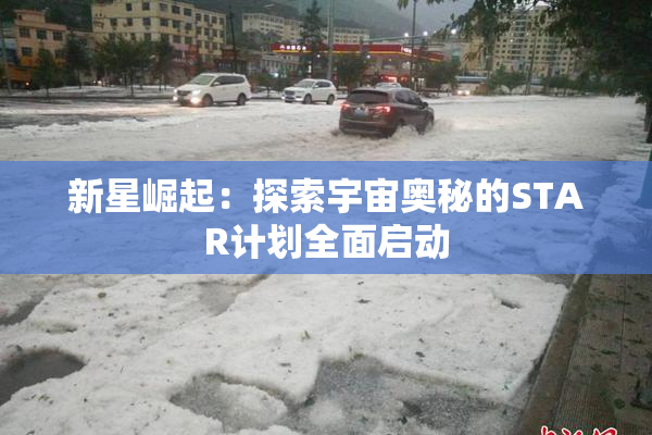 新星崛起：探索宇宙奥秘的STAR计划全面启动