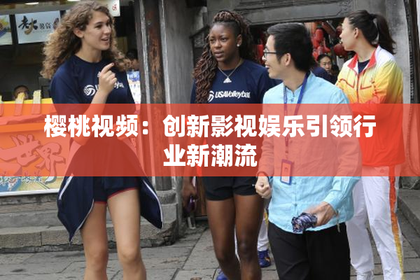 樱桃视频：创新影视娱乐引领行业新潮流