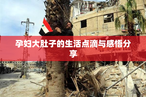 孕妇大肚子的生活点滴与感悟分享