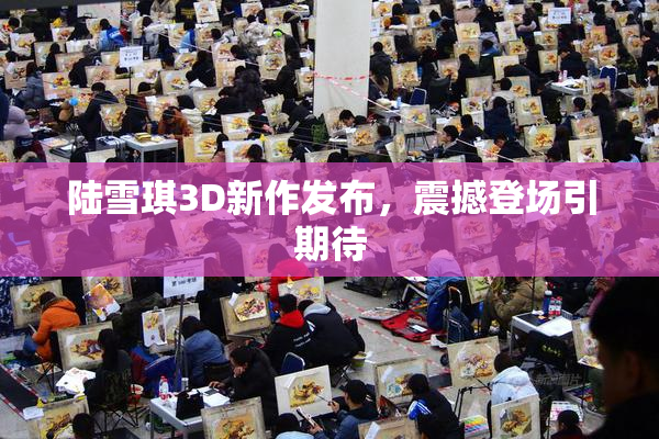 陆雪琪3D新作发布，震撼登场引期待
