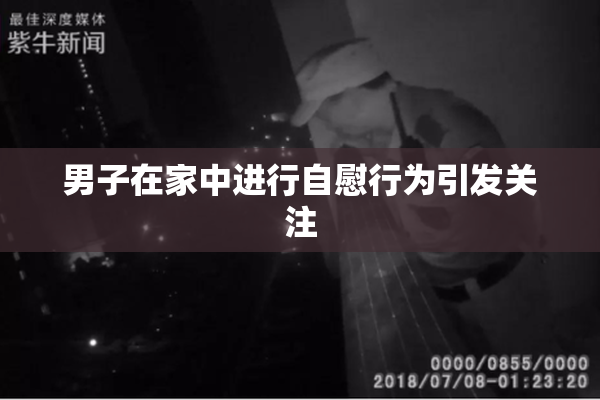 男子在家中进行自慰行为引发关注