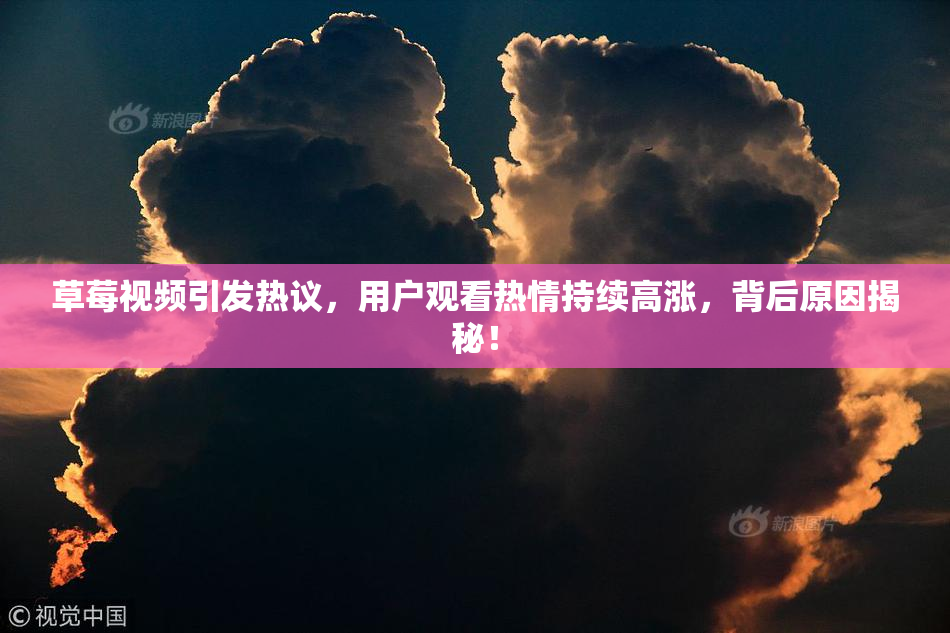 草莓视频引发热议，用户观看热情持续高涨，背后原因揭秘！