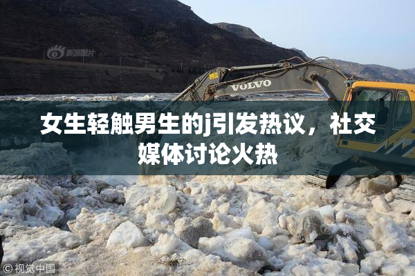 女生轻触男生的j引发热议，社交媒体讨论火热