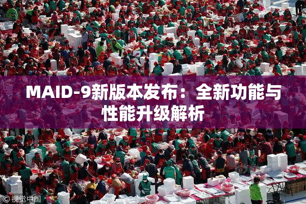 MAID-9新版本发布：全新功能与性能升级解析