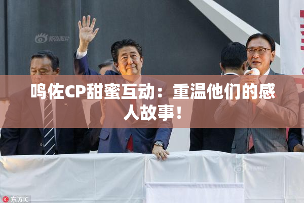 鸣佐CP甜蜜互动：重温他们的感人故事！
