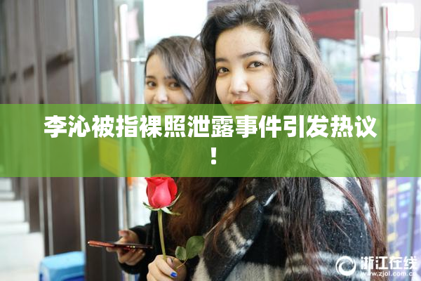 李沁被指裸照泄露事件引发热议！