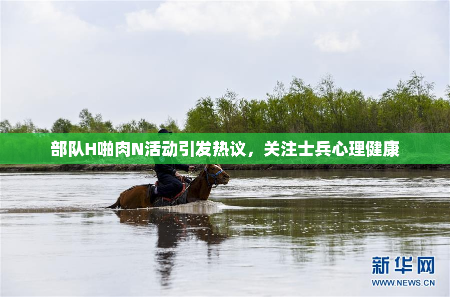部队H啪肉N活动引发热议，关注士兵心理健康