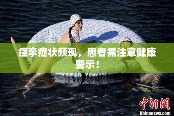 痉挛症状频现，患者需注意健康警示！