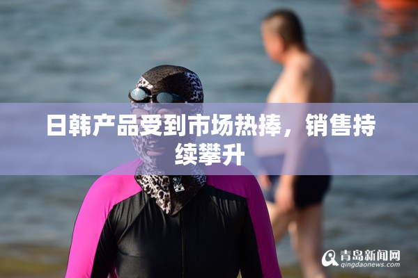 日韩产品受到市场热捧，销售持续攀升