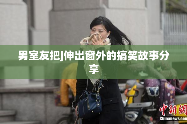 男室友把j伸出窗外的搞笑故事分享