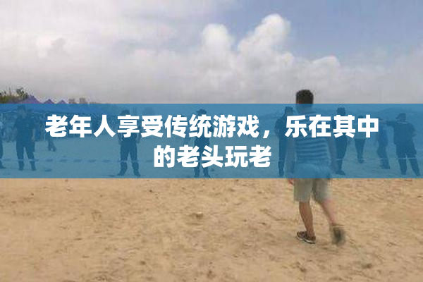 老年人享受传统游戏，乐在其中的老头玩老