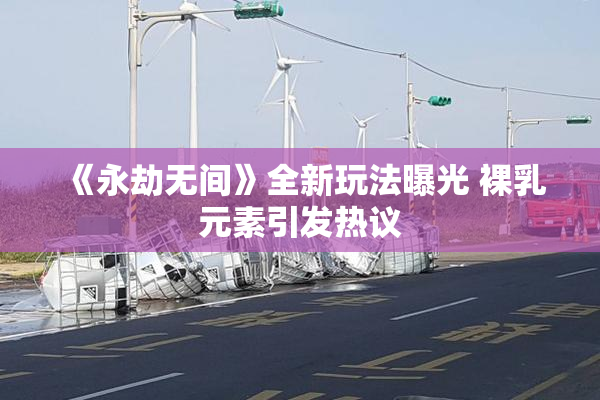 《永劫无间》全新玩法曝光 裸乳元素引发热议