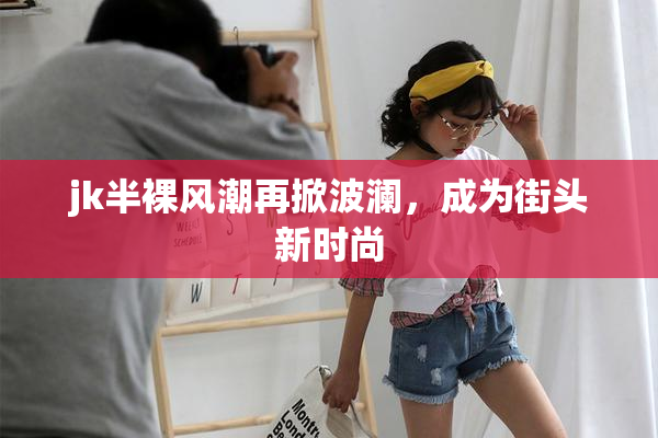 jk半裸风潮再掀波澜，成为街头新时尚