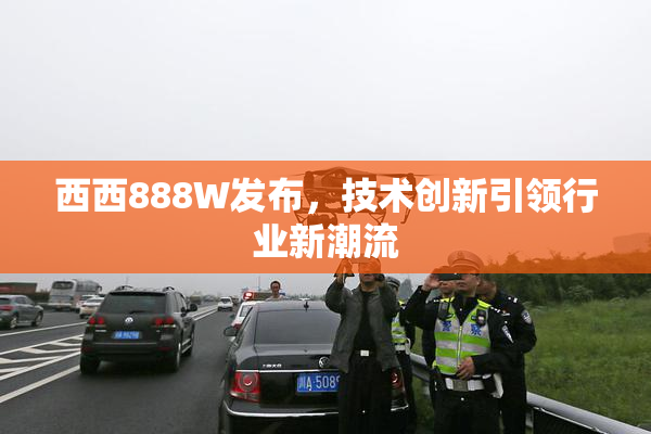 西西888W发布，技术创新引领行业新潮流