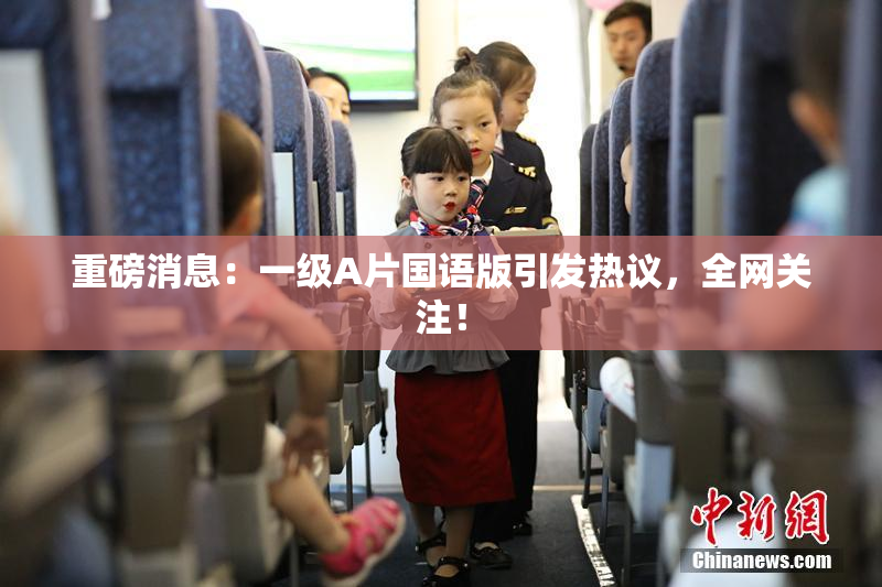重磅消息：一级A片国语版引发热议，全网关注！