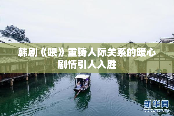 韩剧《喂》重铸人际关系的暖心剧情引人入胜