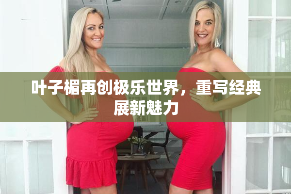 叶子楣再创极乐世界，重写经典展新魅力