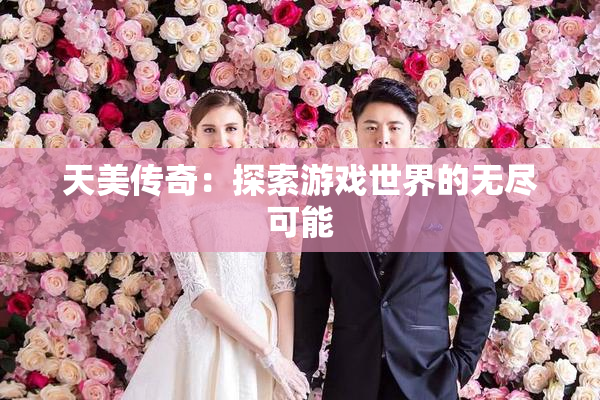 天美传奇：探索游戏世界的无尽可能