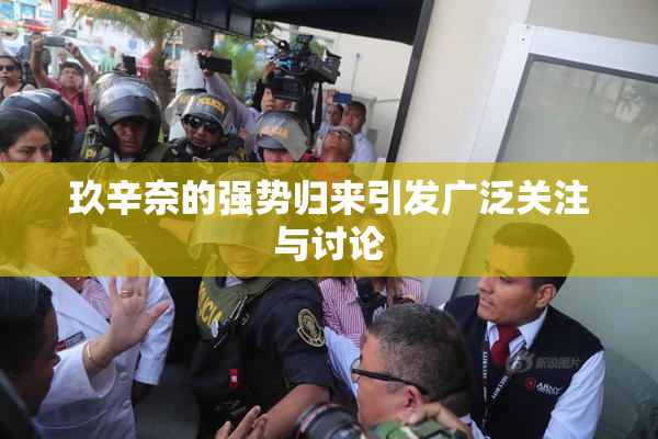 玖辛奈的强势归来引发广泛关注与讨论