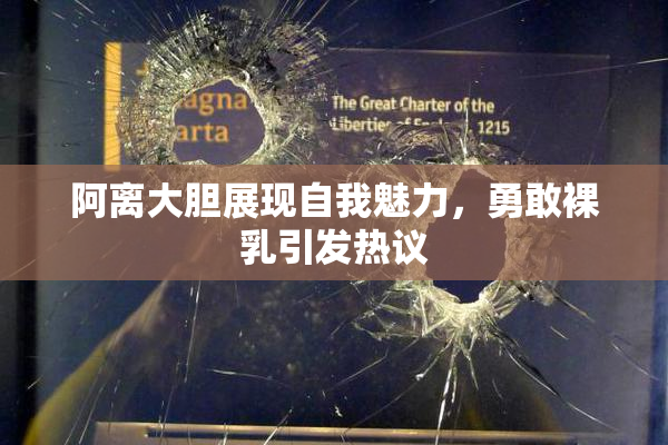阿离大胆展现自我魅力，勇敢裸乳引发热议