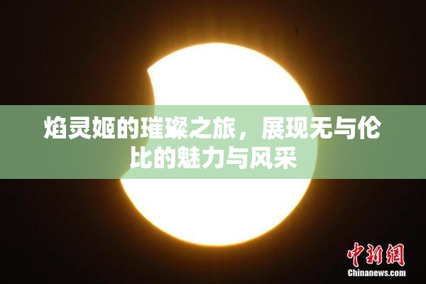 焰灵姬的璀璨之旅，展现无与伦比的魅力与风采