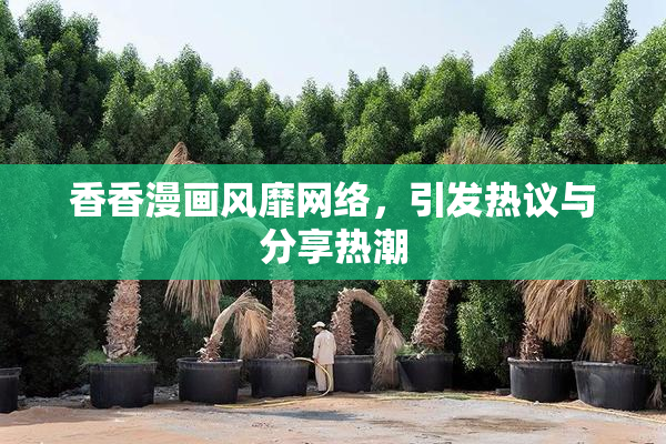 香香漫画风靡网络，引发热议与分享热潮