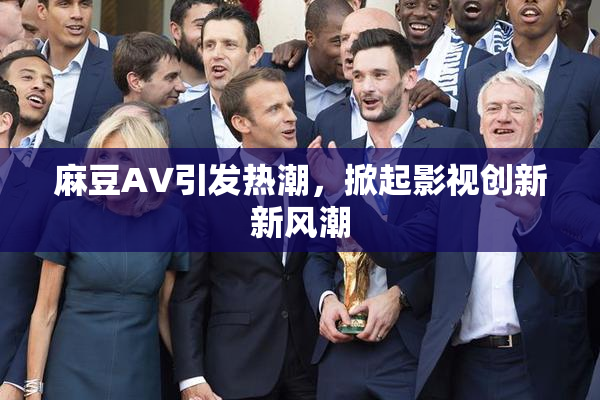 麻豆A∨引发热潮，掀起影视创新新风潮