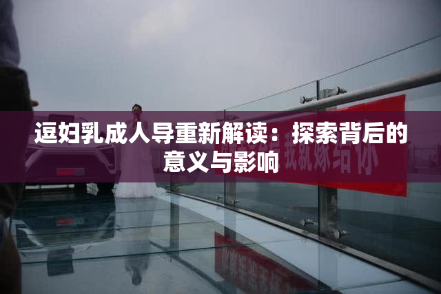 逗妇乳成人导重新解读：探索背后的意义与影响