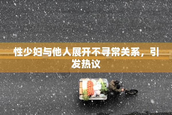 性少妇与他人展开不寻常关系，引发热议
