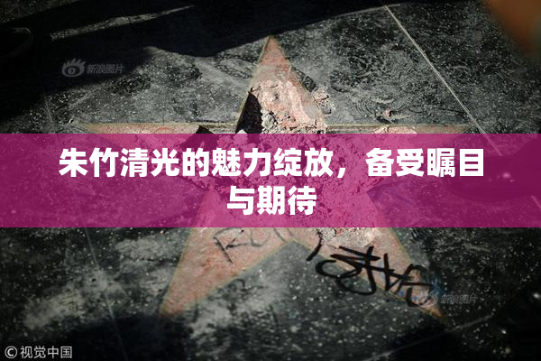 朱竹清光的魅力绽放，备受瞩目与期待