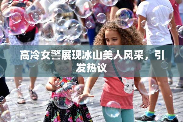 高冷女警展现冰山美人风采，引发热议