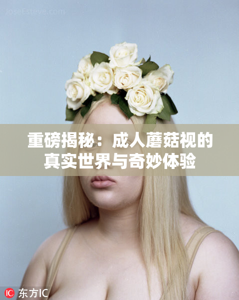 重磅揭秘：成人蘑菇视的真实世界与奇妙体验