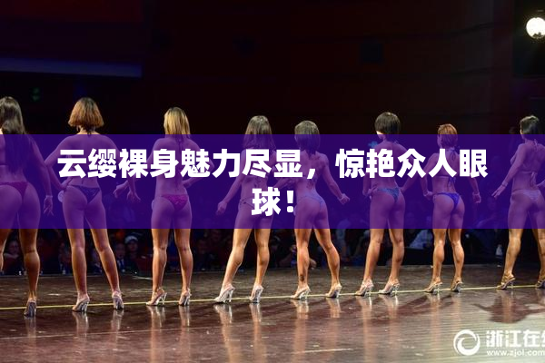 云缨裸身魅力尽显，惊艳众人眼球！