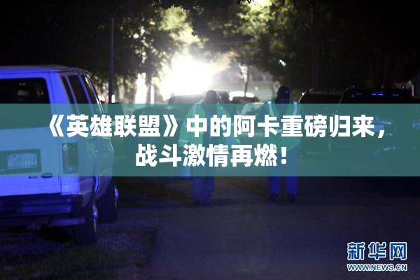 《英雄联盟》中的阿卡重磅归来，战斗激情再燃！