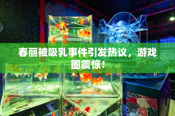春丽被吸乳事件引发热议，游戏圈震惊！
