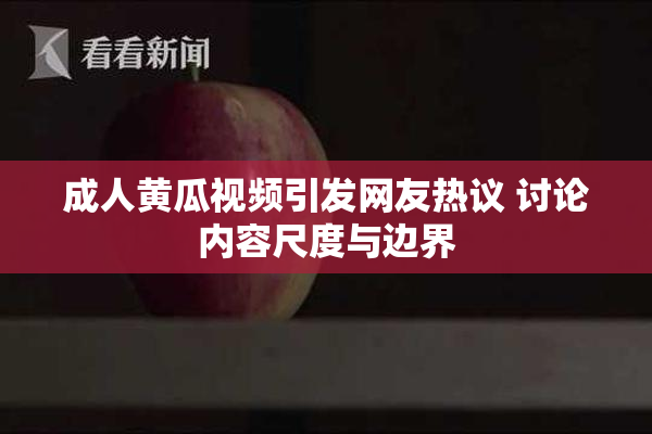 成人黄瓜视频引发网友热议 讨论内容尺度与边界