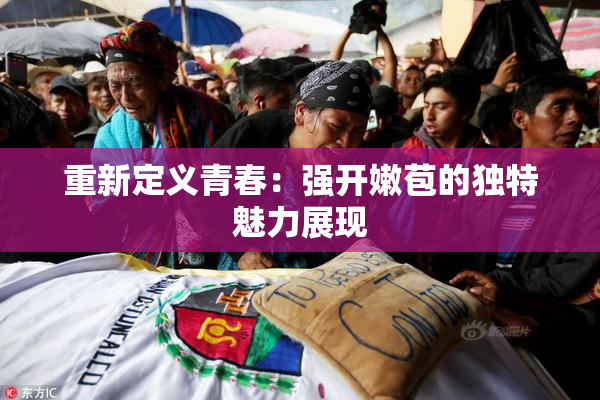 重新定义青春：强开嫩苞的独特魅力展现