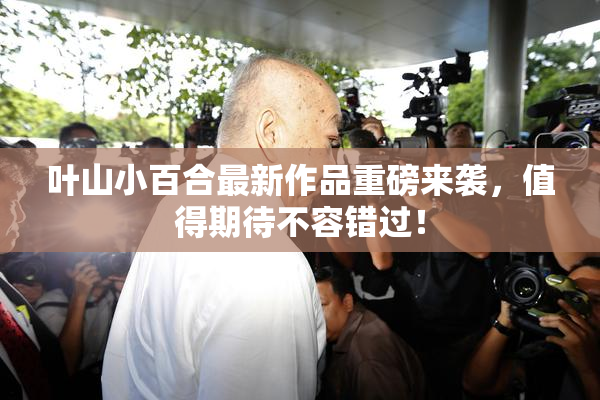 叶山小百合最新作品重磅来袭，值得期待不容错过！