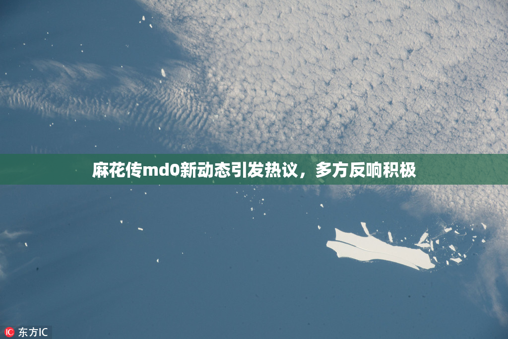 麻花传md0新动态引发热议，多方反响积极