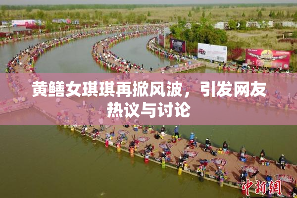 黄鳝女琪琪再掀风波，引发网友热议与讨论