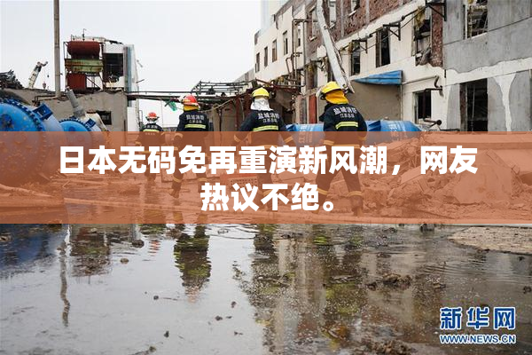日本无码免再重演新风潮，网友热议不绝。