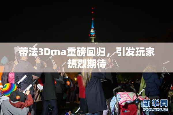 蒂法3Dma重磅回归，引发玩家热烈期待