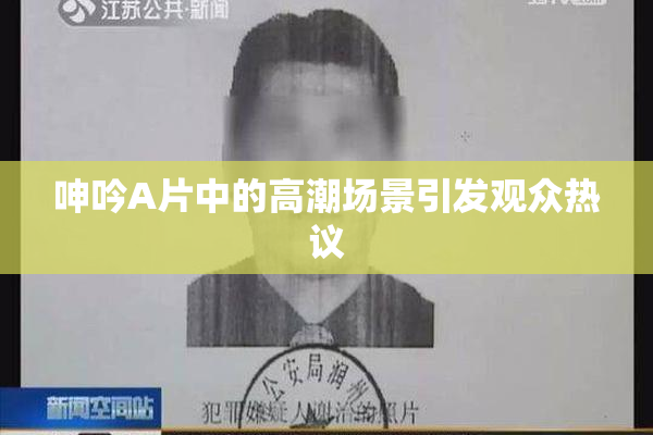 呻吟A片中的高潮场景引发观众热议