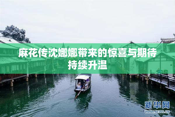 麻花传沈娜娜带来的惊喜与期待持续升温