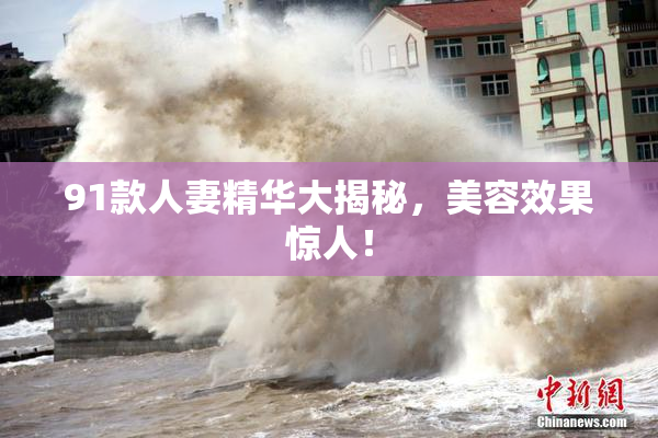91款人妻精华大揭秘，美容效果惊人！