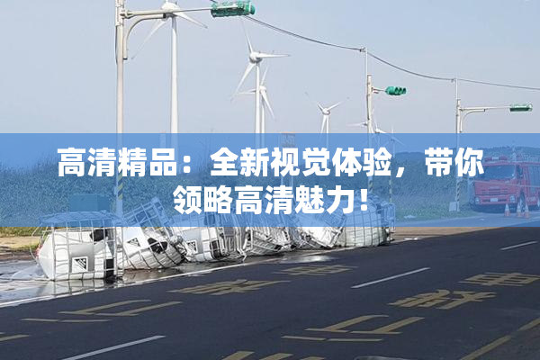 高清精品：全新视觉体验，带你领略高清魅力！